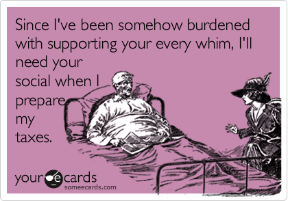 Since I've been somehow burdened with supporting your every whim, I'll need your
social when I
prepare
my
taxes. 