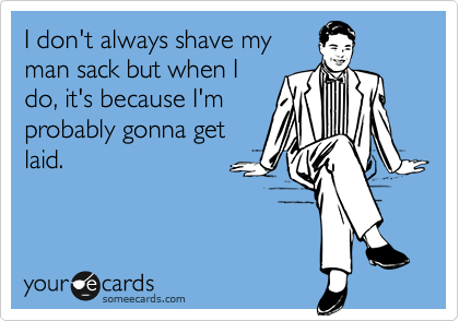 I don't always shave my
man sack but when I
do, it's because I'm
probably gonna get
laid.