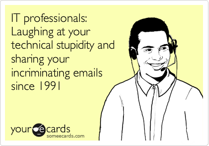 IT professionals:
Laughing at your
technical stupidity and
sharing your
incriminating emails
since 1991