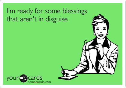 I'm ready for some blessings
that aren't in disguise