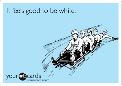 It feels good to be white.