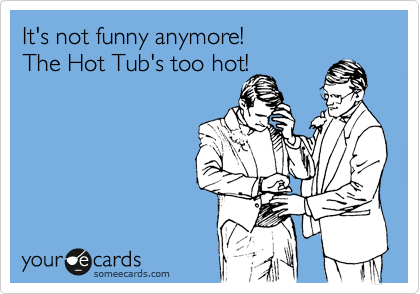 It's not funny anymore!             The Hot Tub's too hot! 