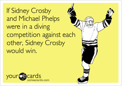 If Sidney Crosby
and Michael Phelps
were in a diving
competition against each
other, Sidney Crosby
would win.
