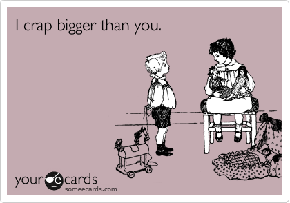 I crap bigger than you.
