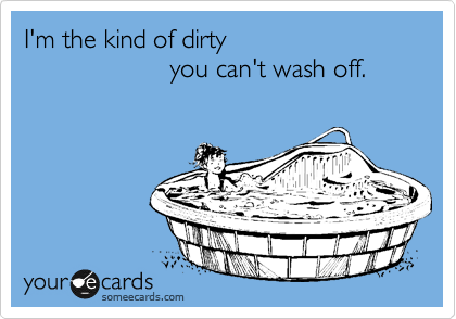I'm the kind of dirty 
                    you can't wash off.