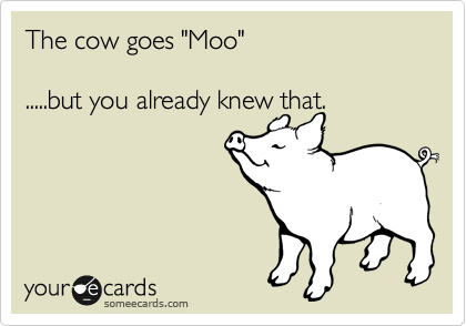The cow goes "Moo"  

.....but you already knew that.