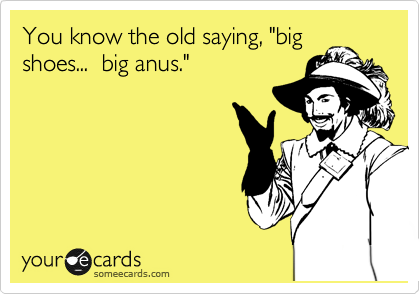 You know the old saying, "big
shoes...  big anus." 
