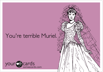 



You're terrible Muriel.