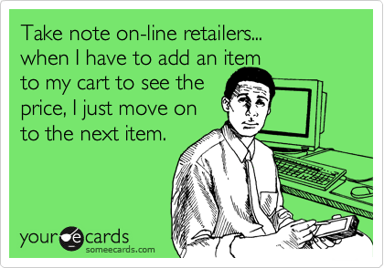 Take note on-line retailers...
when I have to add an item 
to my cart to see the
price, I just move on
to the next item.