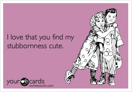 


I love that you find my
stubbornness cute.