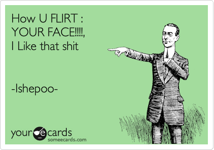 How U FLIRT :
YOUR FACE!!!!,
I Like that shit


-Ishepoo-