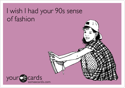 I wish I had your 90s sense 
of fashion