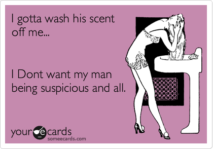 I gotta wash his scent
off me...
 

I Dont want my man
being suspicious and all.