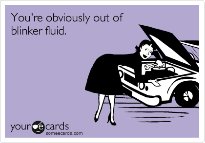 You're obviously out of
blinker fluid.