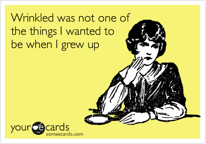 Wrinkled was not one of
the things I wanted to
be when I grew up