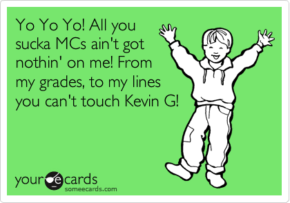 Yo Yo Yo! All you
sucka MCs ain't got
nothin' on me! From
my grades, to my lines
you can't touch Kevin G! 