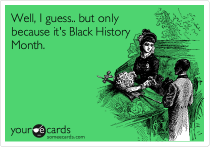 Well, I guess.. but only 
because it's Black History
Month.