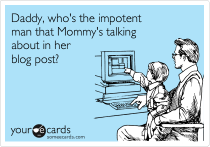 Daddy, who's the impotent
man that Mommy's talking
about in her
blog post?