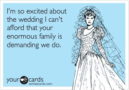 I'm so excited about
the wedding I can't 
afford that your
enormous family is 
demanding we do.