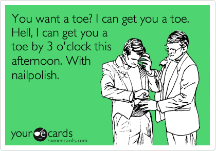 You want a toe? I can get you a toe. Hell, I can get you a
toe by 3 o'clock this
afternoon. With
nailpolish.