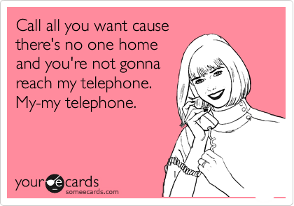 Call all you want cause
there's no one home
and you're not gonna
reach my telephone.
My-my telephone.