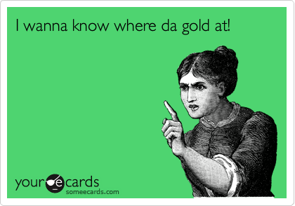 I wanna know where da gold at!