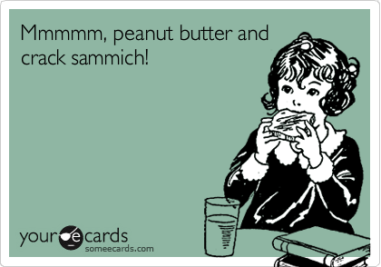 Mmmmm, peanut butter and
crack sammich!