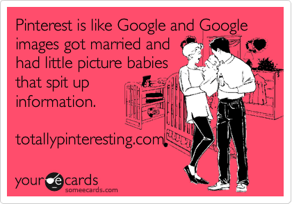 Pinterest is like Google and Google images got married and
had little picture babies
that spit up
information.  

totallypinteresting.com