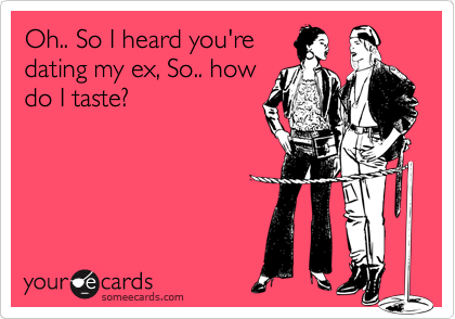 Oh.. So I heard you're
dating my ex, So.. how
do I taste?