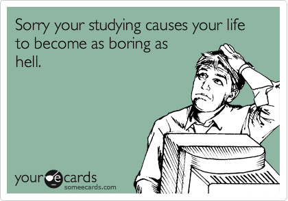Sorry your studying causes your life to become as boring as
hell. 