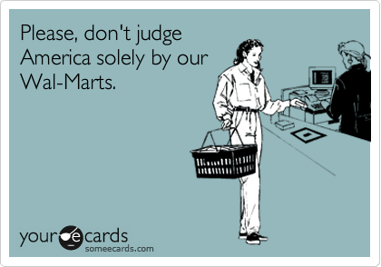 Please, don't judge
America solely by our 
Wal-Marts.