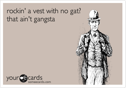 rockin' a vest with no gat? 
that ain't gangsta