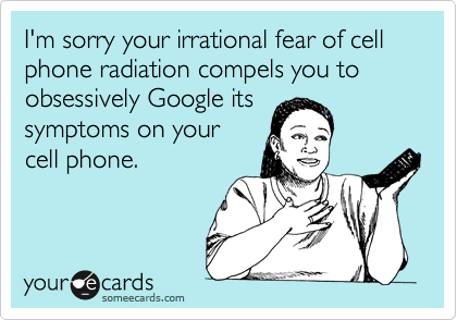 I'm sorry your irrational fear of cell phone radiation compels you to obsessively Google its
symptoms on your
cell phone.