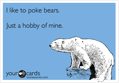 I like to poke bears.

Just a hobby of mine.