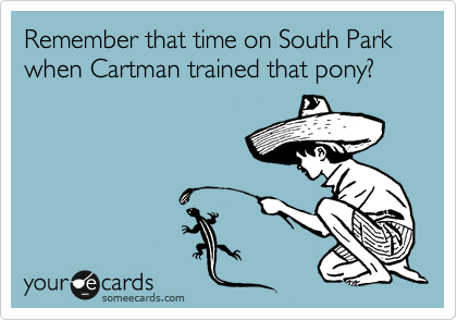 Remember that time on South Park when Cartman trained that pony?