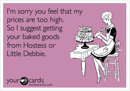 I'm sorry you feel that my
prices are too high.
So I suggest getting
your baked goods
from Hostess or
Little Debbie.