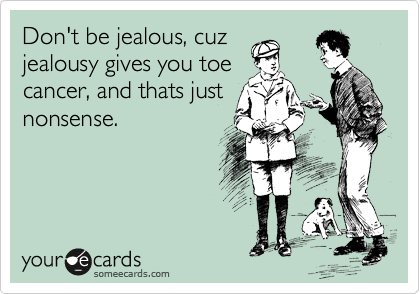Don't be jealous, cuz
jealousy gives you toe
cancer, and thats just
nonsense.