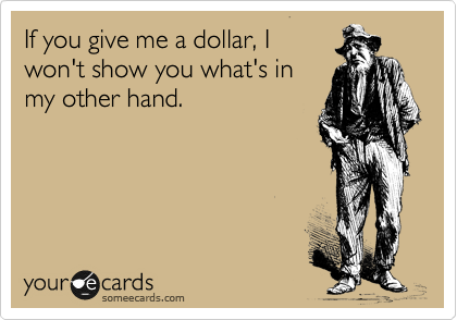 If you give me a dollar, I
won't show you what's in
my other hand. 