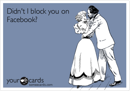 Didn't I block you on
Facebook?