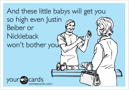 And these little babys will get you so high even Justin
Beiber or
Nickleback
won't bother you