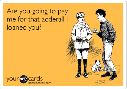 Are you going to pay
me for that adderall i
loaned you?