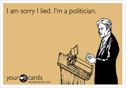 I am sorry I lied. I'm a politician.