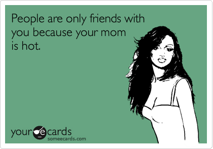 People are only friends with
you because your mom
is hot. 