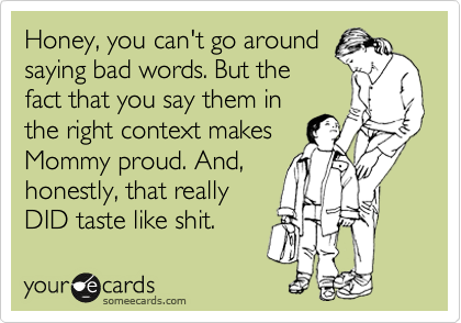 Honey, you can't go around
saying bad words. But the
fact that you say them in
the right context makes
Mommy proud. And,
honestly, that really
DID taste like shit. 