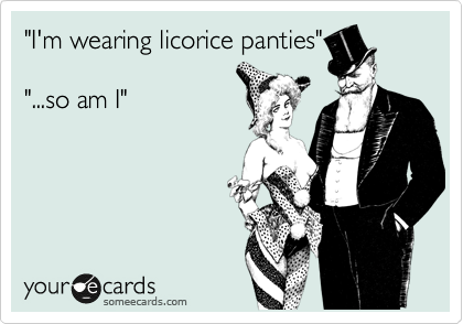 "I'm wearing licorice panties"

"...so am I"