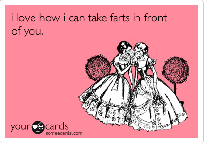 i love how i can take farts in front of you.