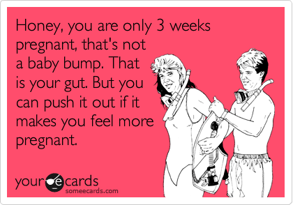 Honey, you are only 3 weeks pregnant, that's not
a baby bump. That
is your gut. But you
can push it out if it
makes you feel more
pregnant.