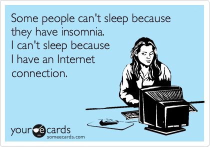 Some people can't sleep because they have insomnia. 
I can't sleep because 
I have an Internet
connection.