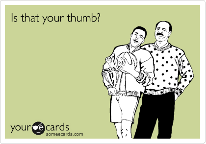 Is that your thumb?