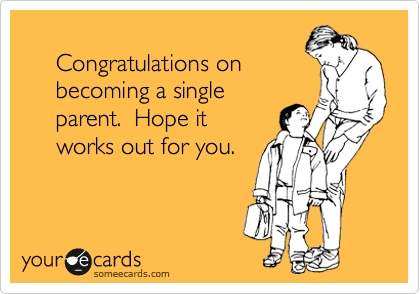 
     Congratulations on
     becoming a single 
     parent.  Hope it 
     works out for you.